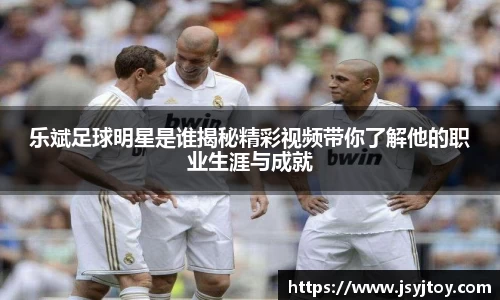 乐斌足球明星是谁揭秘精彩视频带你了解他的职业生涯与成就