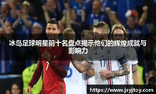 冰岛足球明星前十名盘点揭示他们的辉煌成就与影响力