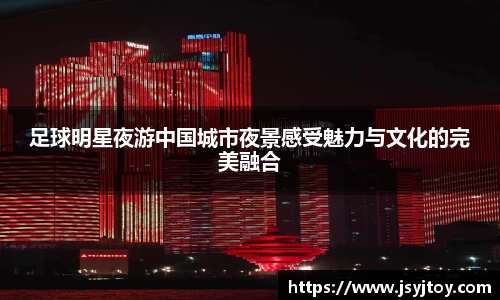足球明星夜游中国城市夜景感受魅力与文化的完美融合