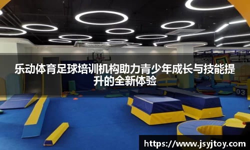 乐动体育足球培训机构助力青少年成长与技能提升的全新体验