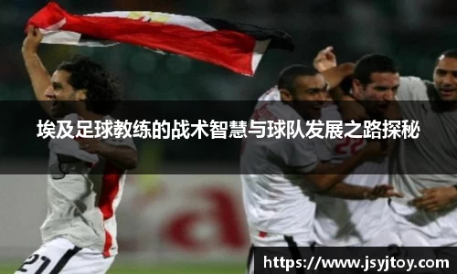埃及足球教练的战术智慧与球队发展之路探秘